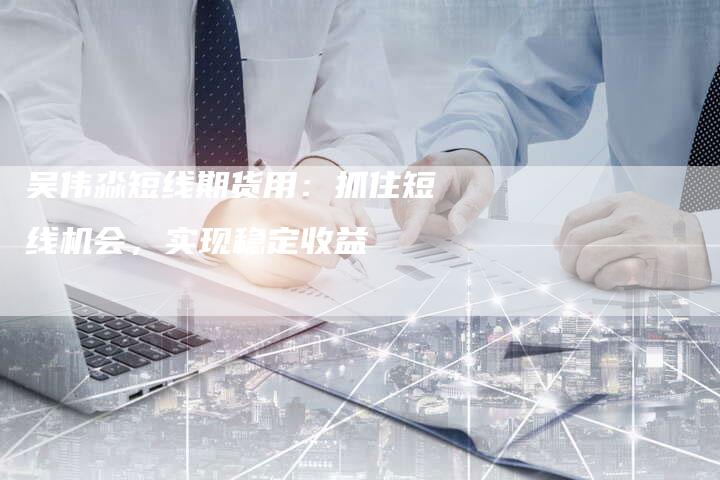 吴伟淼短线期货用:抓住短线机会,实现稳定收益-Chatgpt信息网