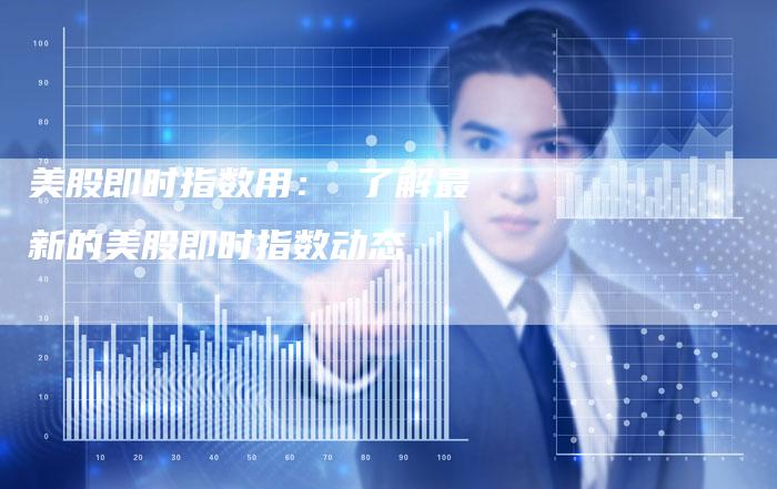 美股即时指数用： 了解最新的美股即时指数动态
