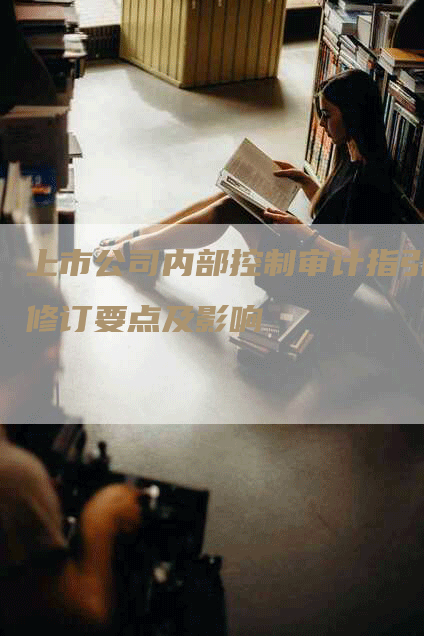 上市公司内部控制审计指引修订要点及影响