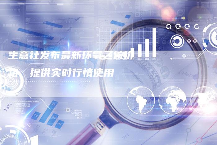 生意社发布最新环氧乙烷价格，提供实时行情使用