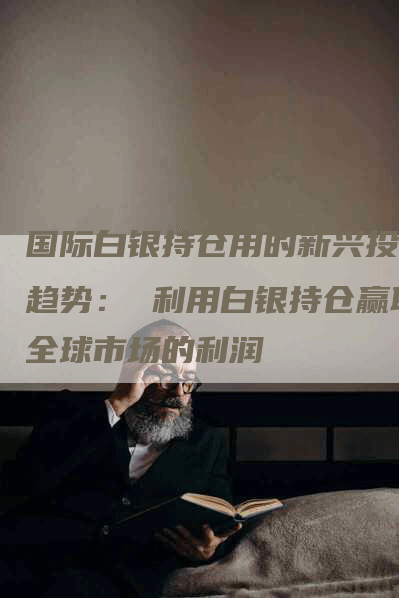 国际白银持仓用的新兴投资趋势： 利用白银持仓赢取全球市场的利润