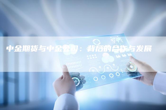 中金期货与中金公司:背后的合作与发展-Chatgpt信息网