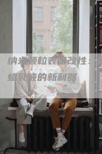 纳米颗粒表面改性：聚乙烯蜡乳液的新利器