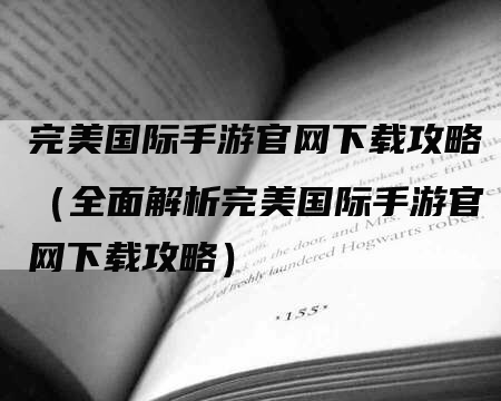 完美国际手游官网下载攻略（全面解析完美国际手游官网下载攻略）