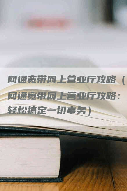 网通宽带网上营业厅攻略(网通宽带网上营业厅攻略:轻松搞定一切事务)-Chatgpt信息网