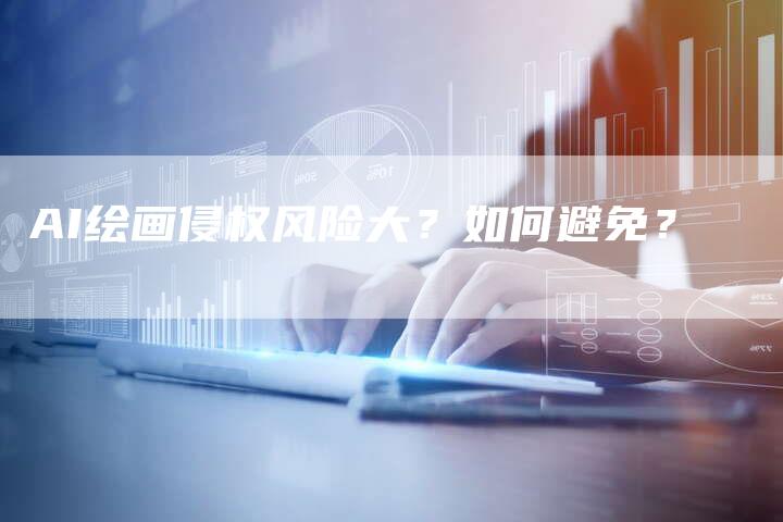 AI绘画侵权风险大？如何避免？