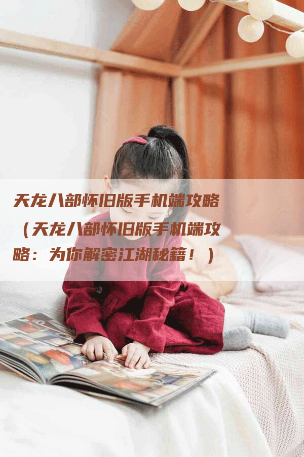 天龙八部怀旧版手机端攻略（天龙八部怀旧版手机端攻略：为你解密江湖秘籍！）