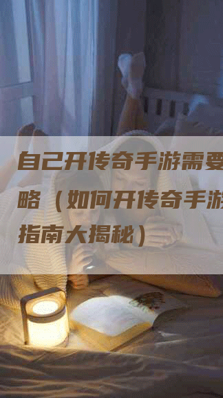 自己开传奇手游需要什么攻略（如何开传奇手游？攻略指南大揭秘）