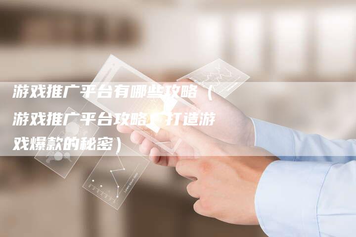 游戏推广平台有哪些攻略（游戏推广平台攻略：打造游戏爆款的秘密）