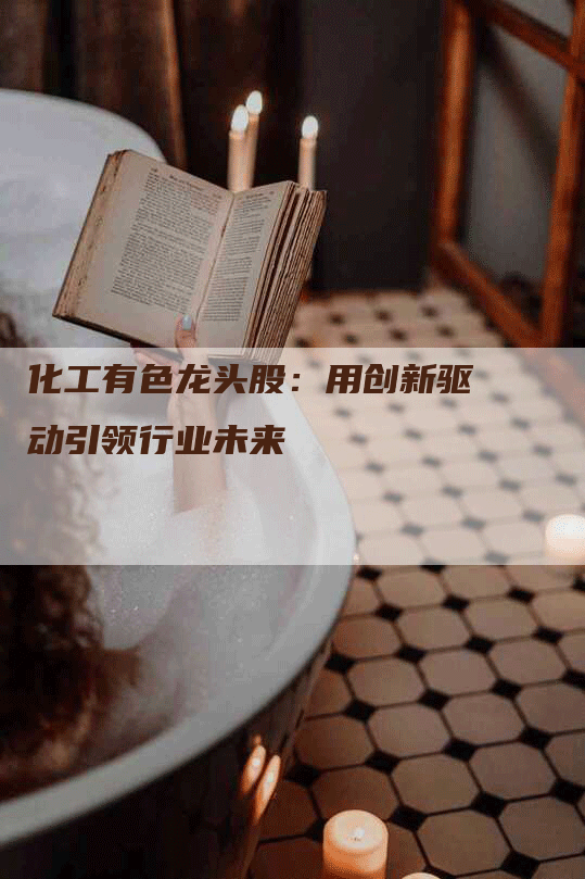 化工有色龙头股：用创新驱动引领行业未来