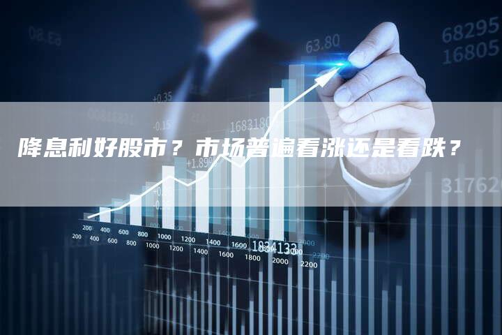 降息利好股市？市场普遍看涨还是看跌？