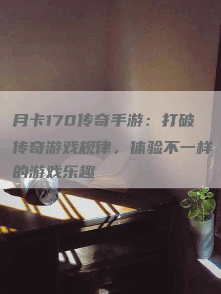 月卡170传奇手游：打破传奇游戏规律，体验不一样的游戏乐趣