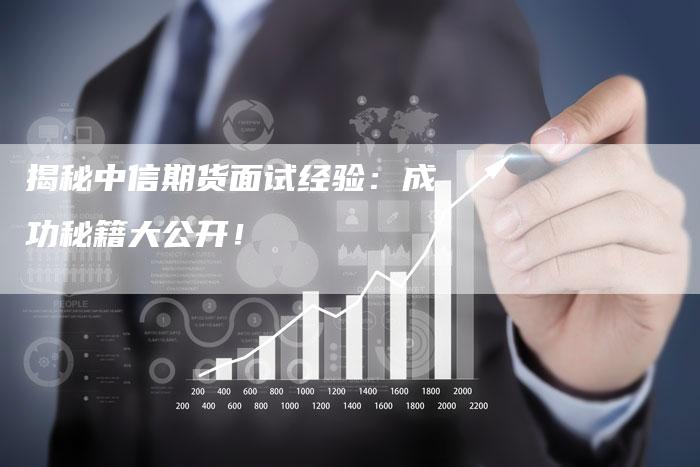 揭秘中信期货面试经验:成功秘籍大公开!-Chatgpt信息网