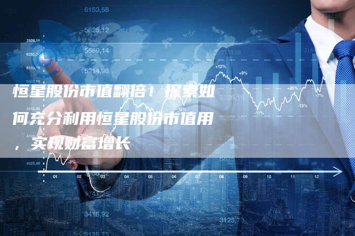 恒星股份市值翻倍!探索如何充分利用恒星股份市值用,实现财富增长-Chatgpt信息网