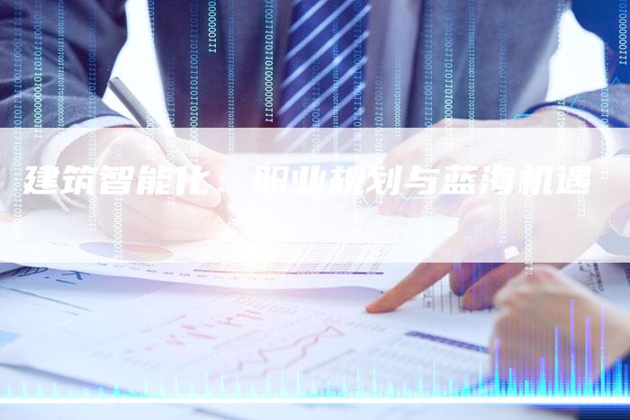 建筑智能化:职业规划与蓝海机遇-Chatgpt信息网