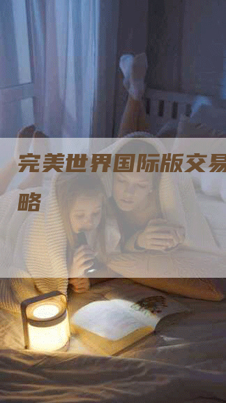 完美世界国际版交易平台攻略-Chatgpt信息网