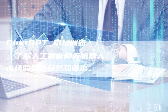 ChatGPT 市场调研：了解人工智能聊天机器人市场的最新趋势和需求。