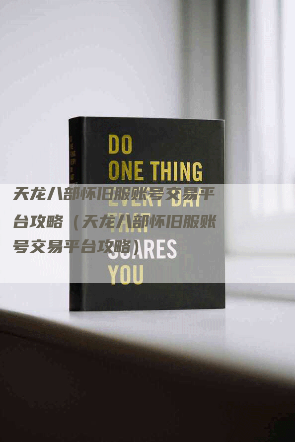 天龙八部怀旧服账号交易平台攻略（天龙八部怀旧服账号交易平台攻略）