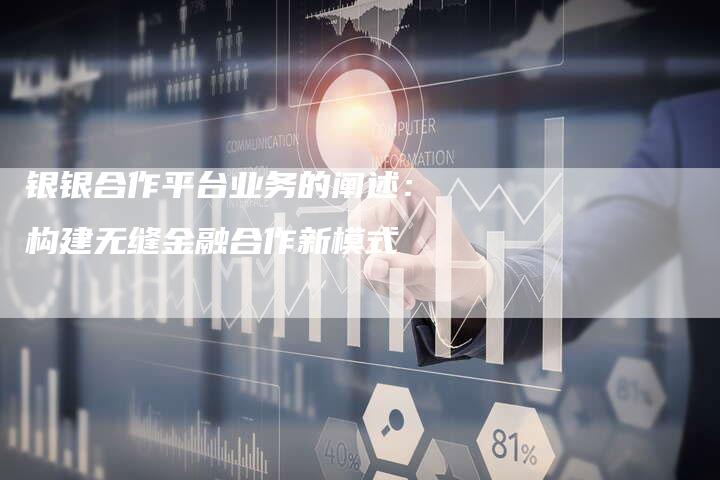 银银合作平台业务的阐述：构建无缝金融合作新模式
