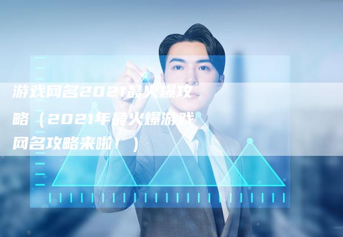游戏网名2021最火爆攻略（2021年最火爆游戏网名攻略来啦！）