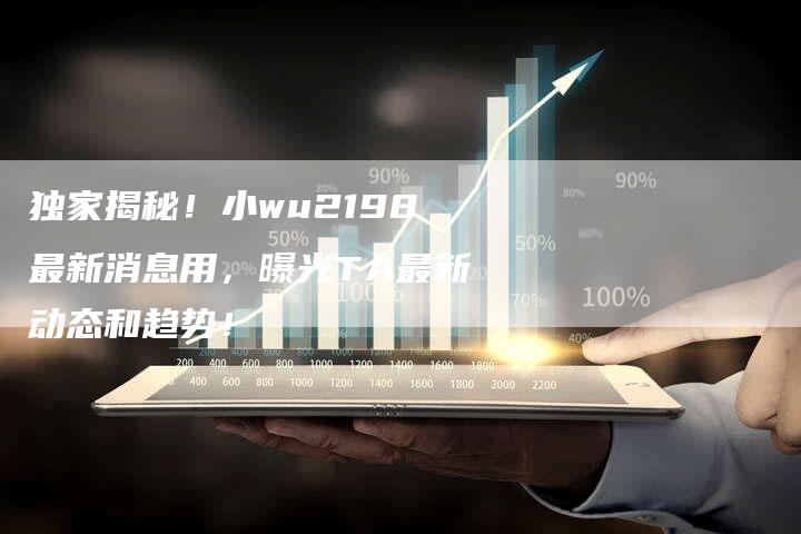 独家揭秘！小wu2198最新消息用，曝光TA最新动态和趋势！