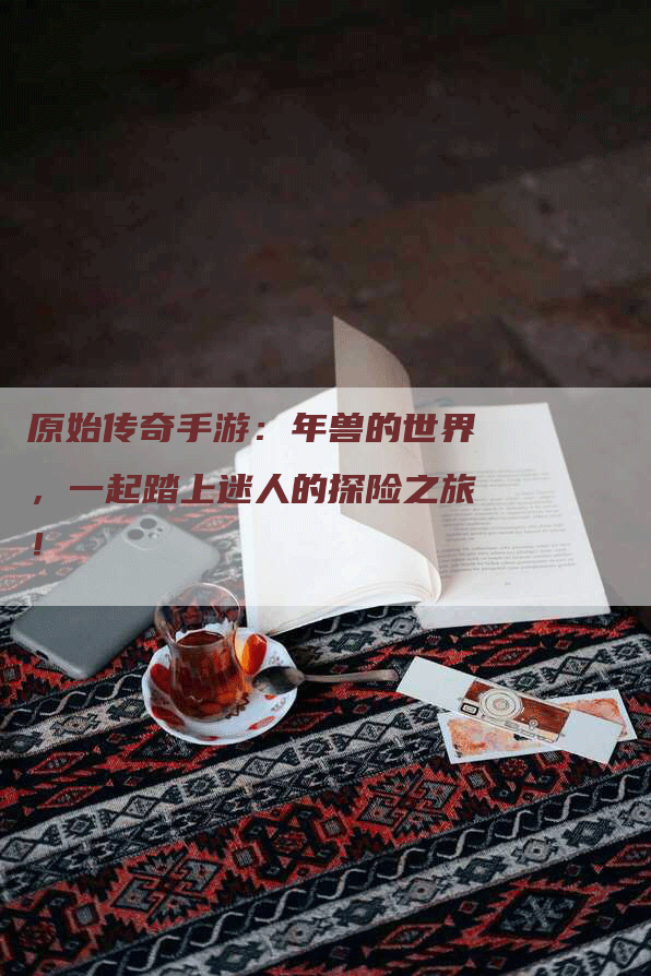 原始传奇手游：年兽的世界，一起踏上迷人的探险之旅！