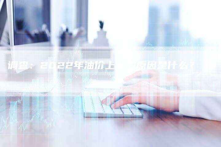 调查：2022年油价上涨的原因是什么？