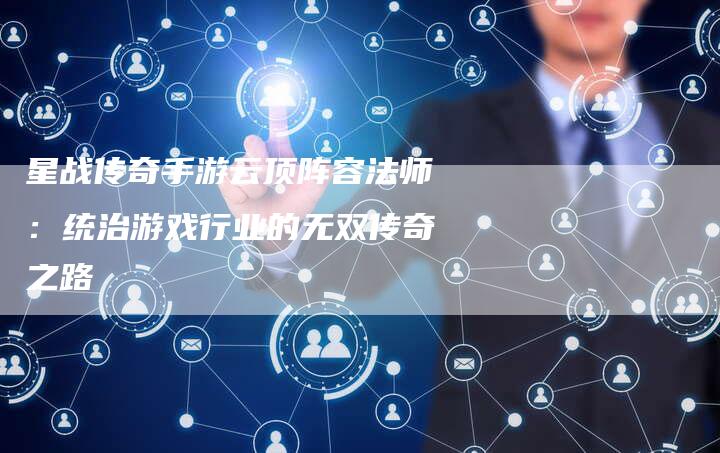 星战传奇手游云顶阵容法师：统治游戏行业的无双传奇之路