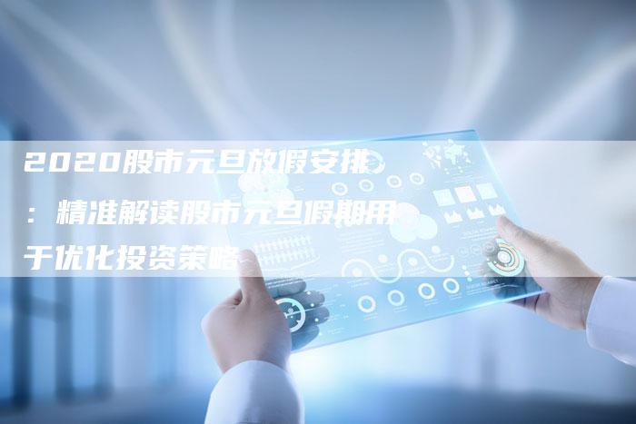 2020股市元旦放假安排：精准解读股市元旦假期用于优化投资策略