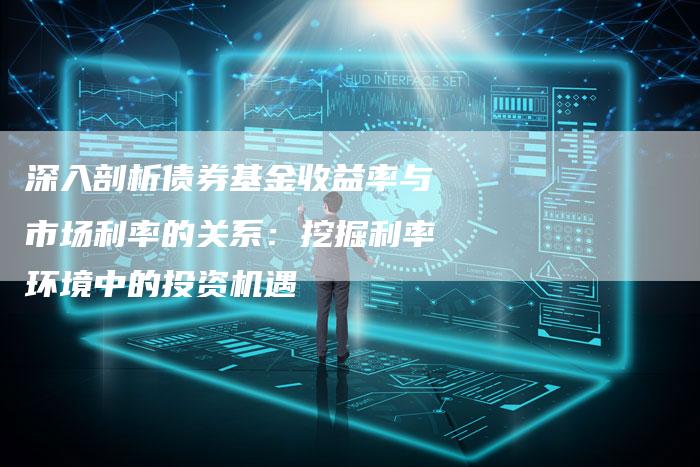 深入剖析债券基金收益率与市场利率的关系：挖掘利率环境中的投资机遇