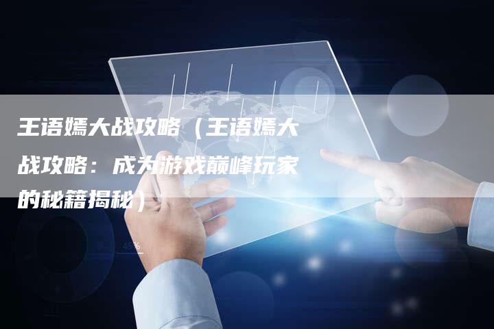 王语嫣大战攻略（王语嫣大战攻略：成为游戏巅峰玩家的秘籍揭秘）