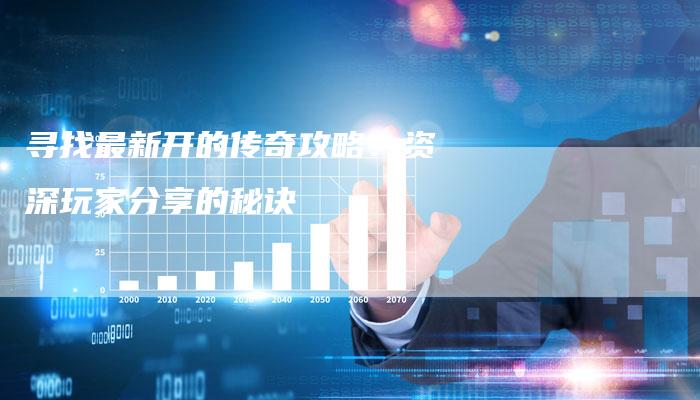 寻找最新开的传奇攻略：资深玩家分享的秘诀