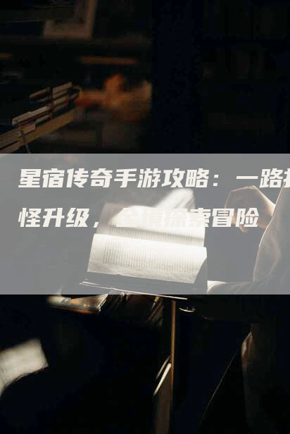 星宿传奇手游攻略：一路打怪升级，全境探索冒险