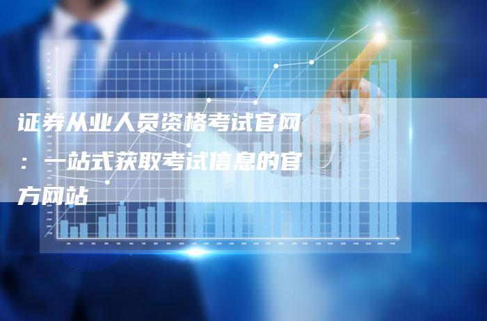 证券从业人员资格考试官网：一站式获取考试信息的官方网站
