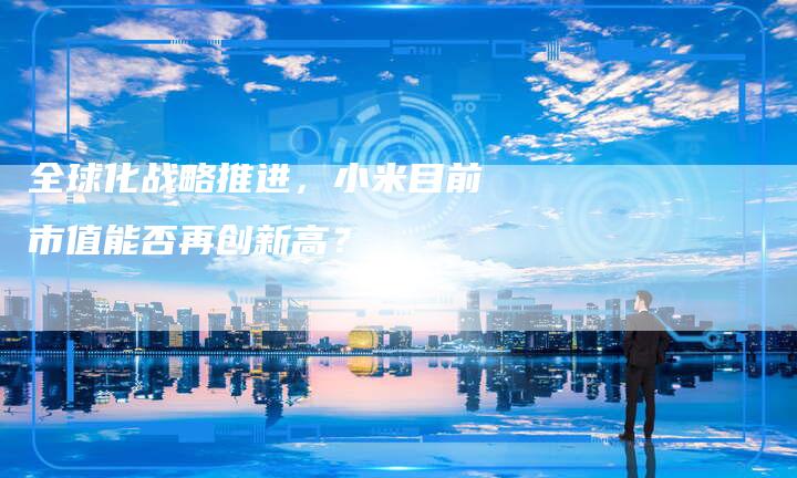 全球化战略推进，小米目前市值能否再创新高？