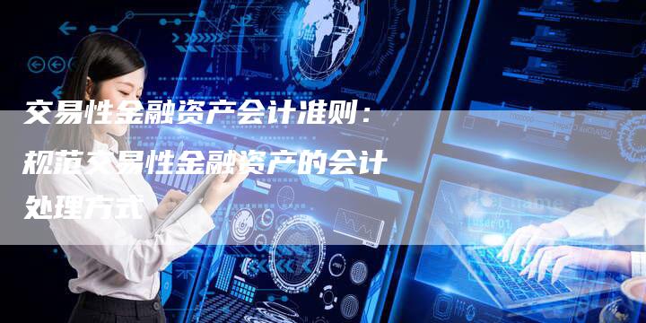 交易性金融资产会计准则：规范交易性金融资产的会计处理方式