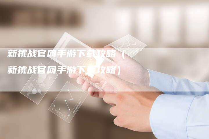 新挑战官网手游下载攻略（新挑战官网手游下载攻略）
