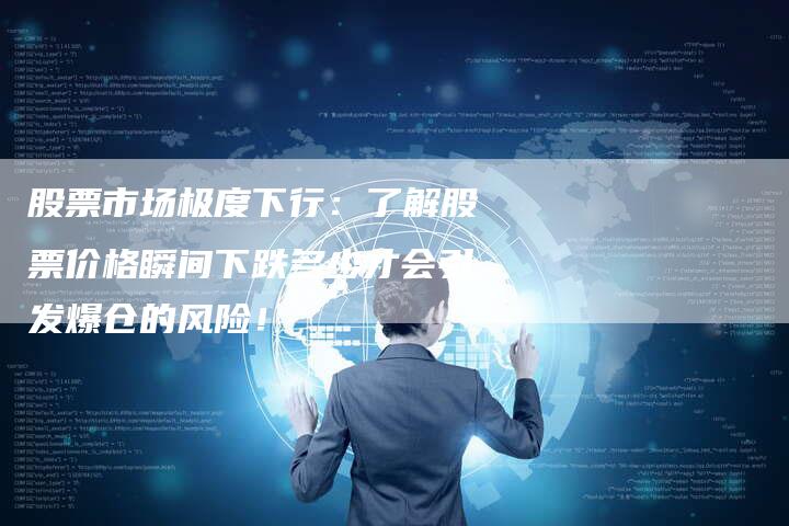 股票市场极度下行:了解股票价格瞬间下跌多少才会引发爆仓的风险!-Chatgpt信息网