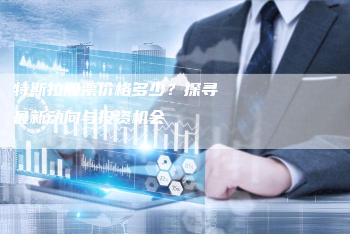 特斯拉股票价格多少？探寻最新动向与投资机会