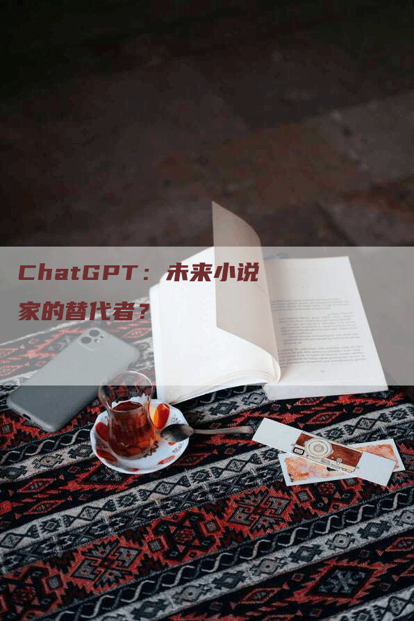 ChatGPT：未来小说家的替代者？
