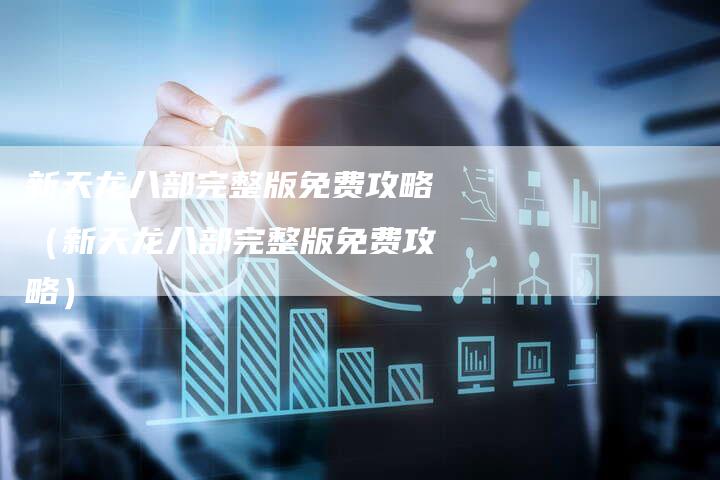 新天龙八部完整版免费攻略（新天龙八部完整版免费攻略）