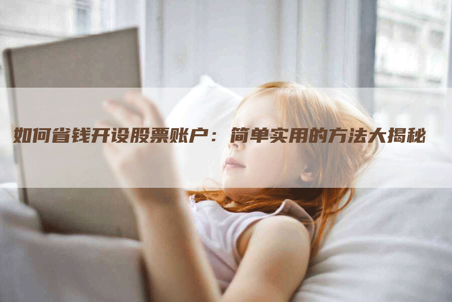 如何省钱开设股票账户：简单实用的方法大揭秘