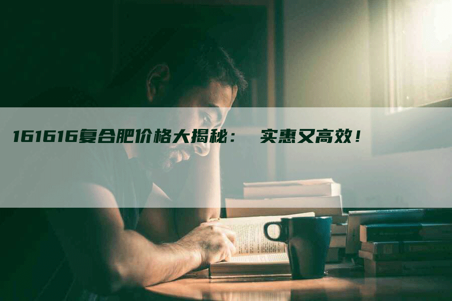 161616复合肥价格大揭秘： 实惠又高效！