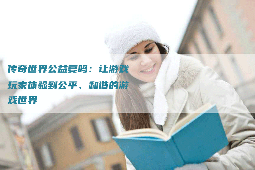 传奇世界公益复吗：让游戏玩家体验到公平、和谐的游戏世界