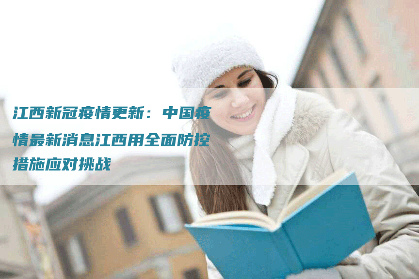 江西新冠疫情更新：中国疫情最新消息江西用全面防控措施应对挑战