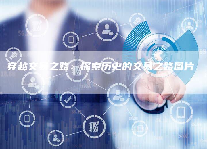 穿越交易之路：探索历史的交易之路图片
