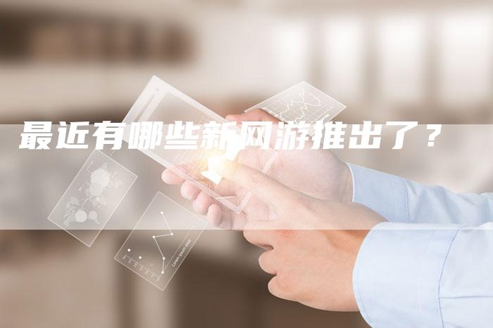 最近有哪些新网游推出了?-Chatgpt信息网