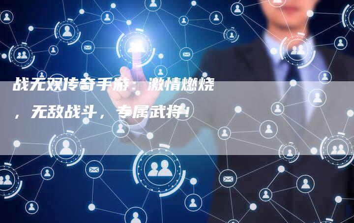 战无双传奇手游：激情燃烧，无敌战斗，专属武将！