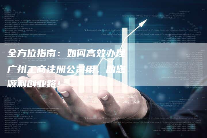 全方位指南:如何高效办理广州工商注册公司用,助您顺利创业路!-Chatgpt信息网