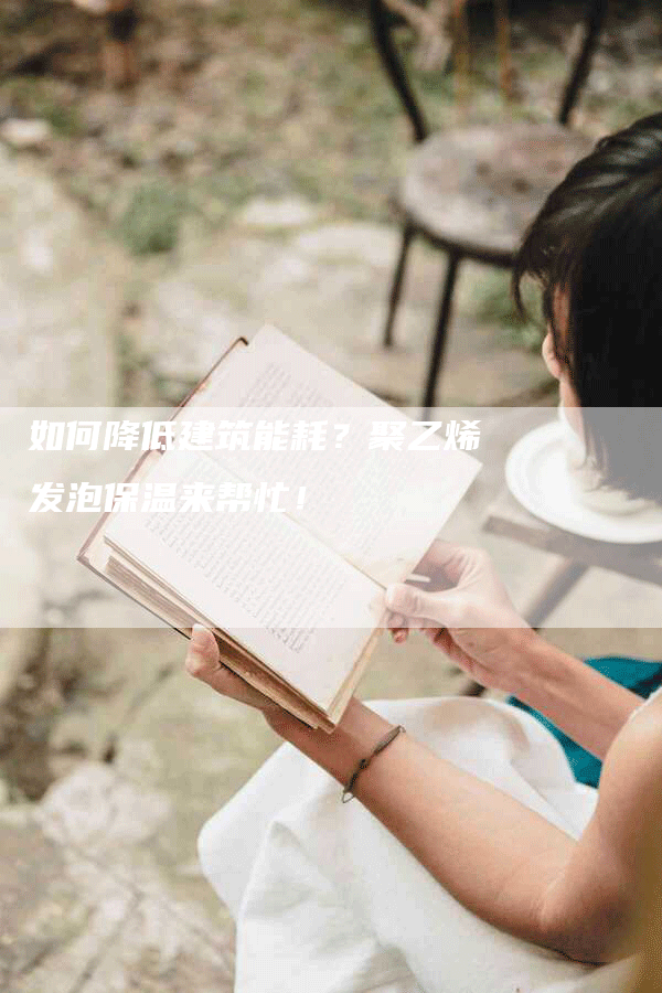 如何降低建筑能耗?聚乙烯发泡保温来帮忙!-Chatgpt信息网